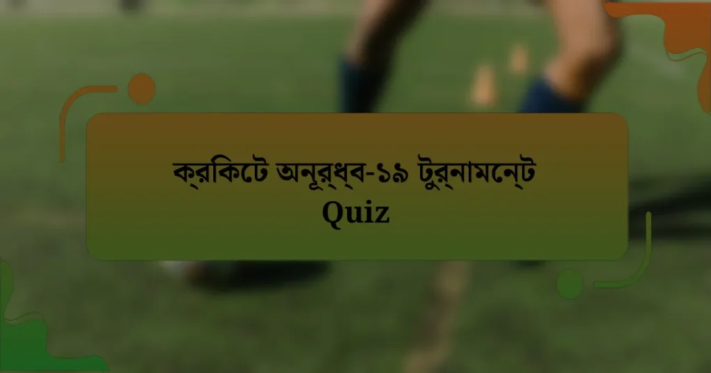 ক্রিকেট অনূর্ধ্ব-১৯ টুর্নামেন্ট Quiz